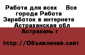 Работа для всех! - Все города Работа » Заработок в интернете   . Астраханская обл.,Астрахань г.